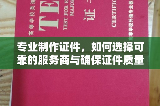 苏尼特右旗专业制作证件，如何选择可靠的服务商与确保证件质量