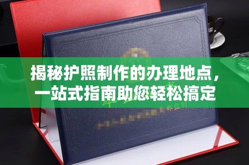 苏尼特右旗揭秘护照制作的办理地点，一站式指南助您轻松搞定