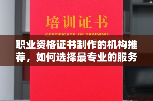 苏尼特右旗职业资格证书制作的机构推荐，如何选择最专业的服务？