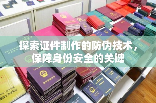 苏尼特右旗探索证件制作的防伪技术，保障身份安全的关键