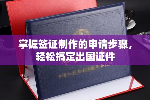 苏尼特右旗掌握签证制作的申请步骤，轻松搞定出国证件