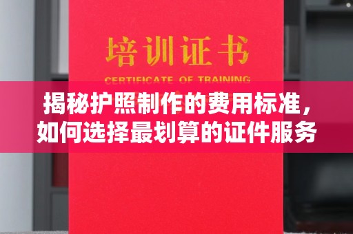 苏尼特右旗揭秘护照制作的费用标准，如何选择最划算的证件服务？