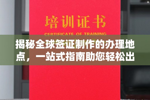 苏尼特右旗揭秘全球签证制作的办理地点，一站式指南助您轻松出行